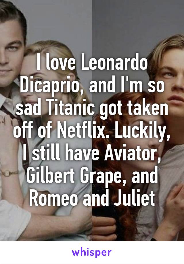 I love Leonardo Dicaprio, and I'm so sad Titanic got taken off of Netflix. Luckily, I still have Aviator, Gilbert Grape, and Romeo and Juliet