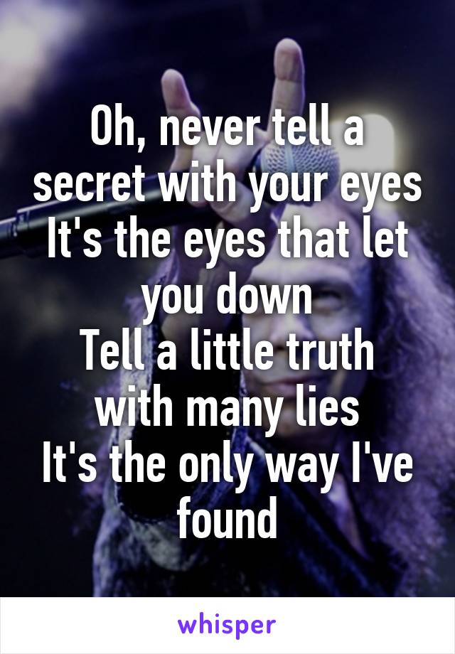 Oh, never tell a secret with your eyes
It's the eyes that let you down
Tell a little truth with many lies
It's the only way I've found