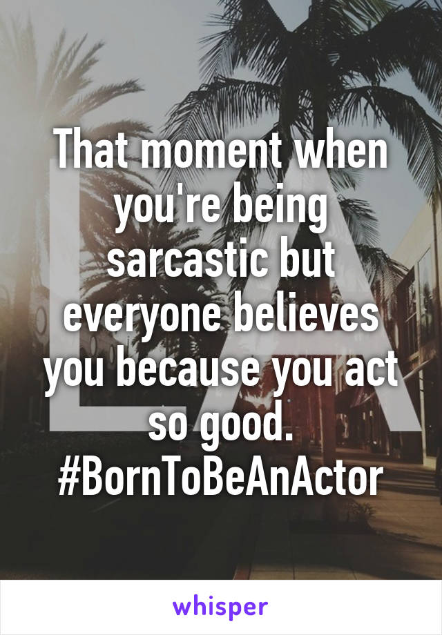 That moment when you're being sarcastic but everyone believes you because you act so good. #BornToBeAnActor