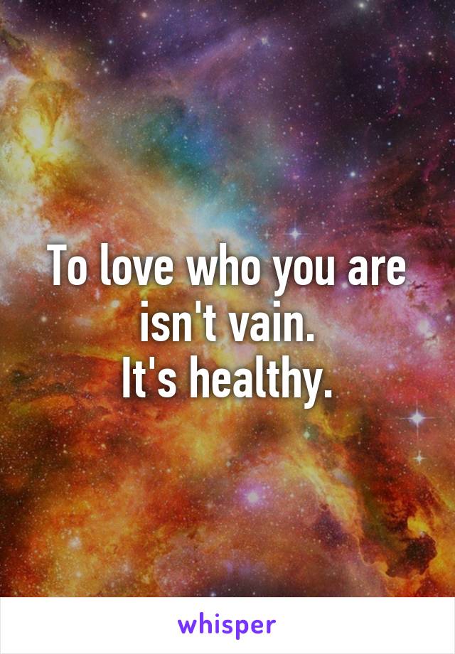 To love who you are isn't vain.
It's healthy.