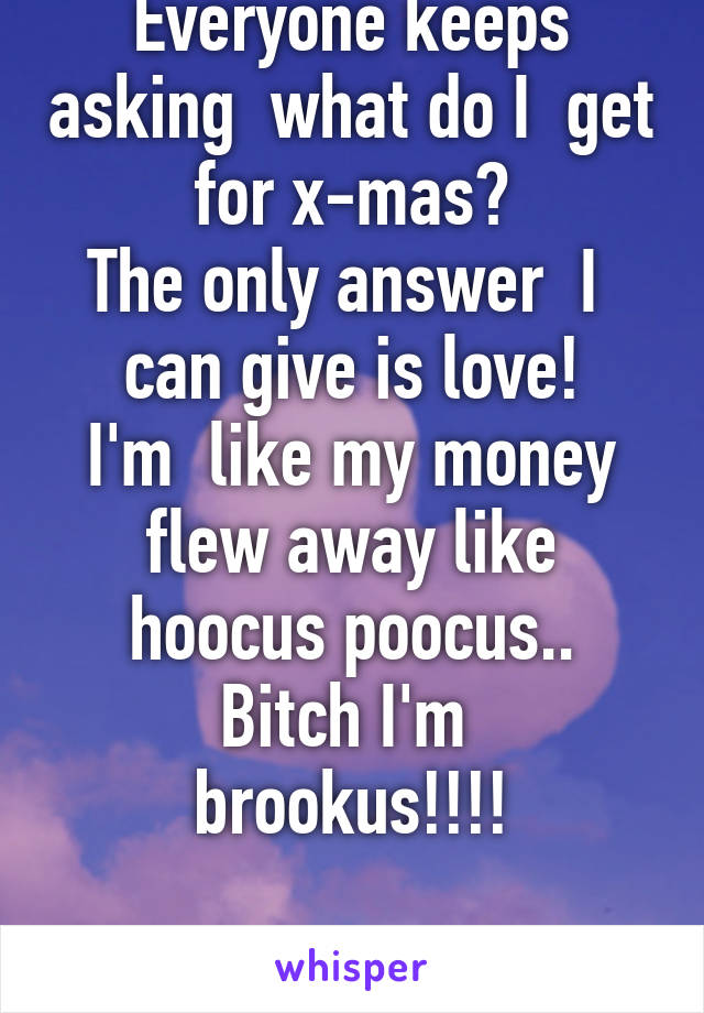 Everyone keeps asking  what do I  get for x-mas?
The only answer  I  can give is love!
I'm  like my money flew away like hoocus poocus..
Bitch I'm  brookus!!!!

