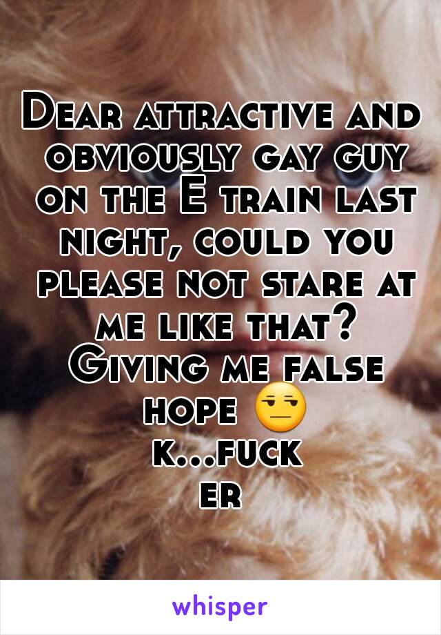 Dear attractive and obviously gay guy on the E train last night, could you please not stare at me like that? Giving me false hope 😒 k...fucker