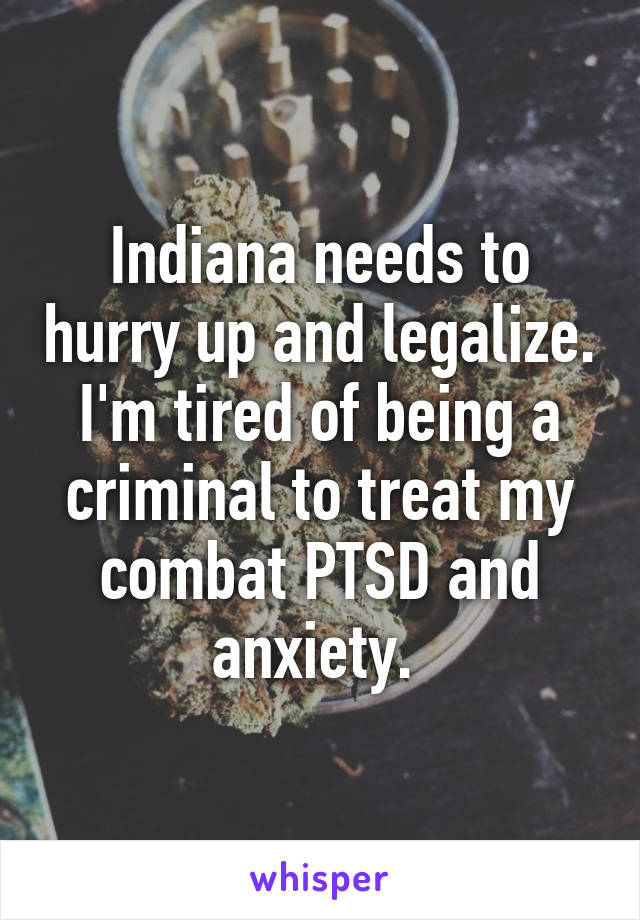 Indiana needs to hurry up and legalize. I'm tired of being a criminal to treat my combat PTSD and anxiety. 