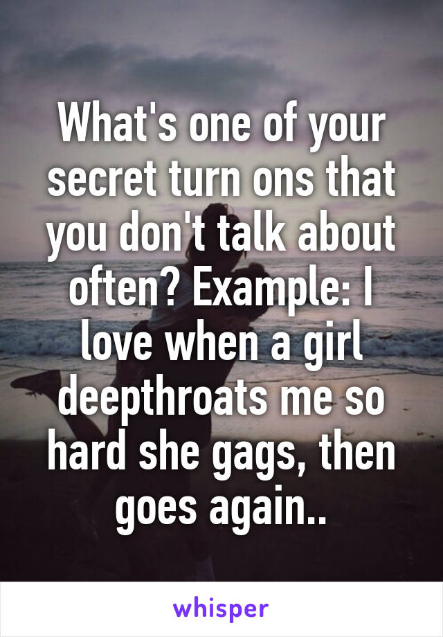 What's one of your secret turn ons that you don't talk about often? Example: I love when a girl deepthroats me so hard she gags, then goes again..