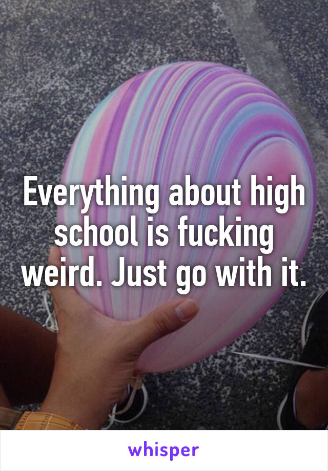 Everything about high school is fucking weird. Just go with it.