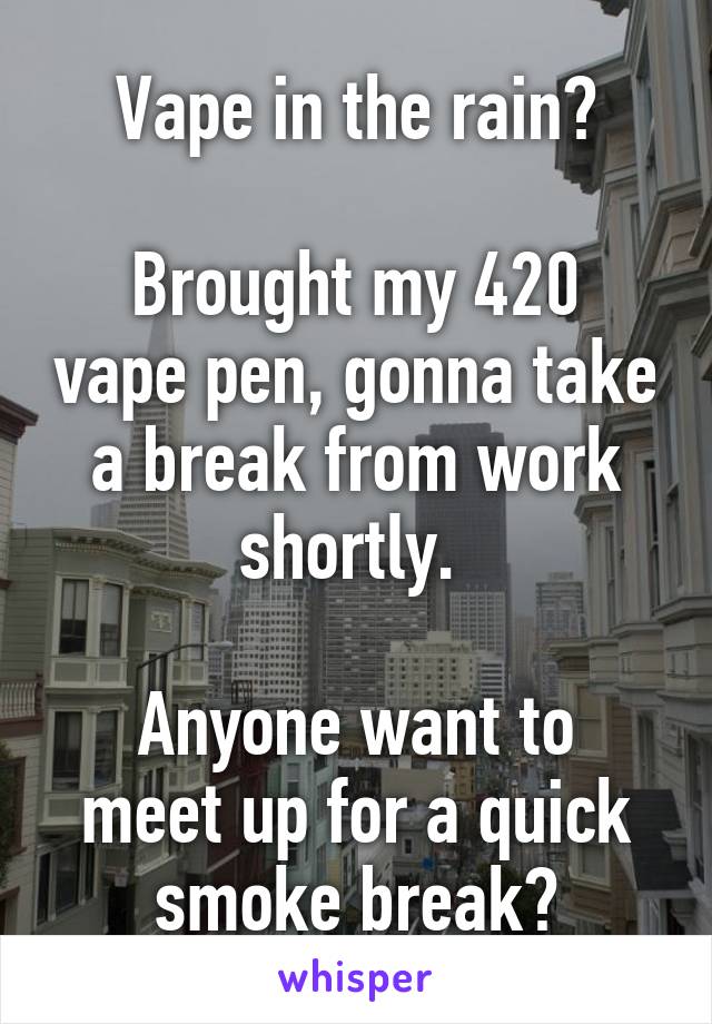 Vape in the rain?

Brought my 420 vape pen, gonna take a break from work shortly. 

Anyone want to meet up for a quick smoke break?