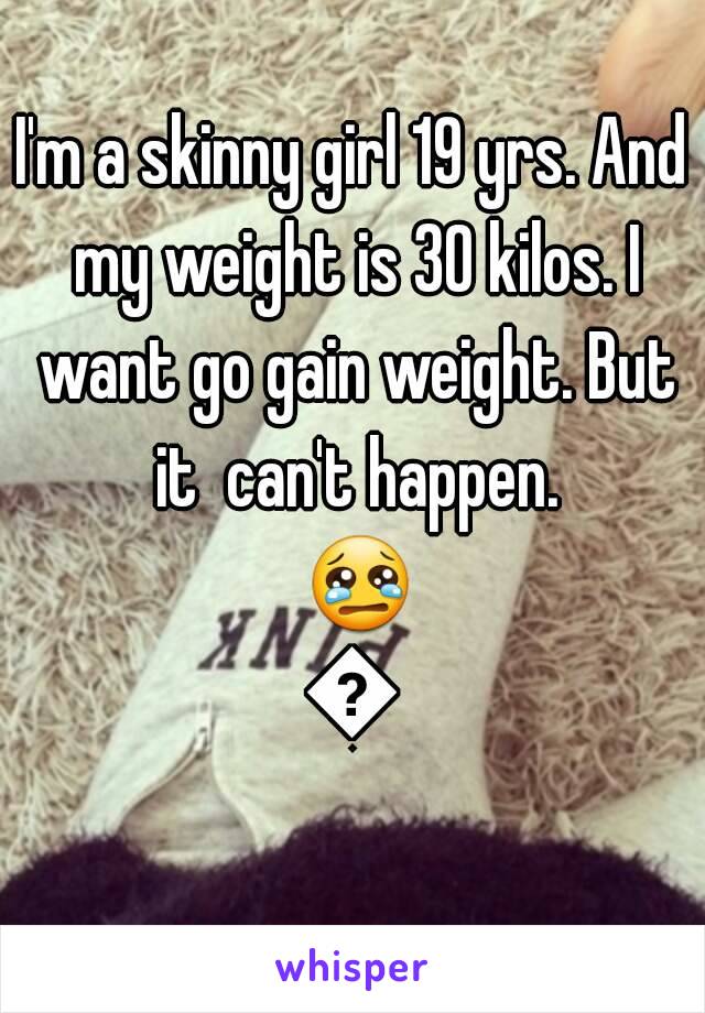 I'm a skinny girl 19 yrs. And my weight is 30 kilos. I want go gain weight. But it  can't happen. 😢😢