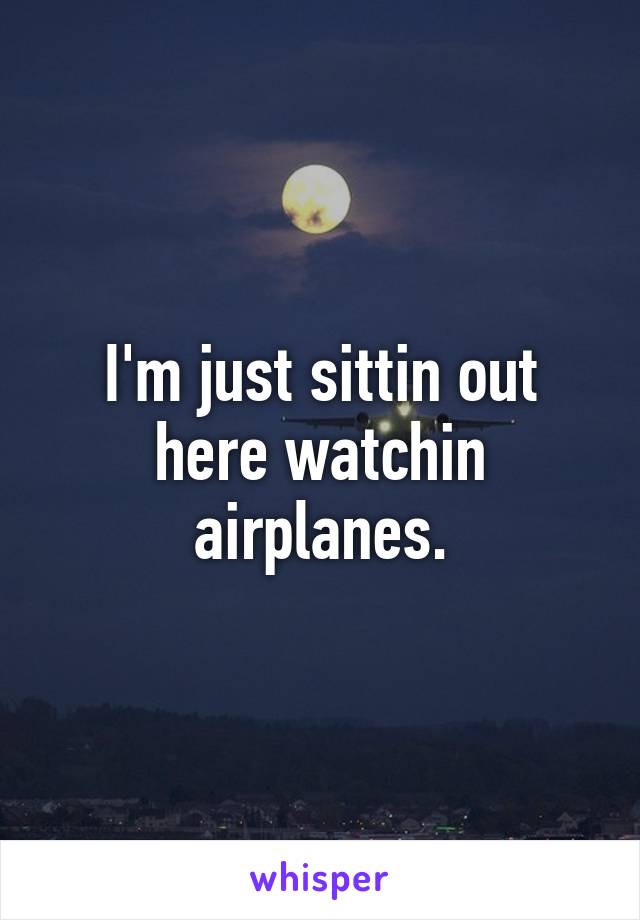 I'm just sittin out here watchin airplanes.