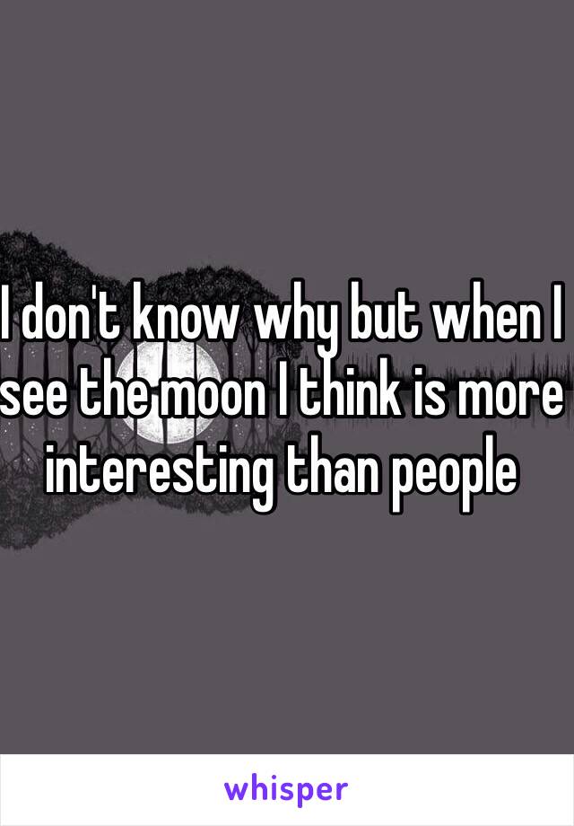 I don't know why but when I see the moon I think is more interesting than people 