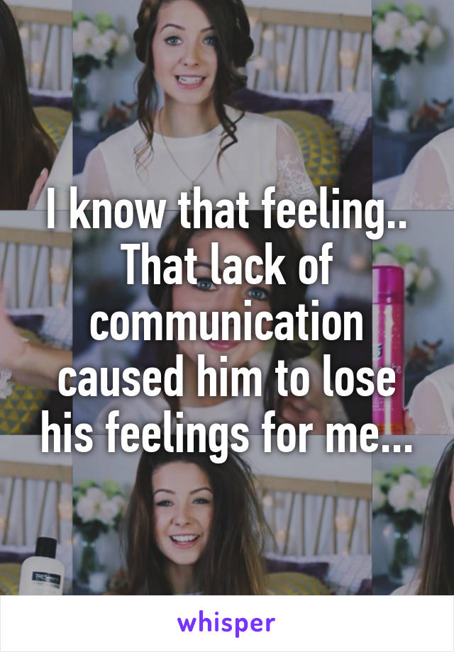 I know that feeling.. That lack of communication caused him to lose his feelings for me...