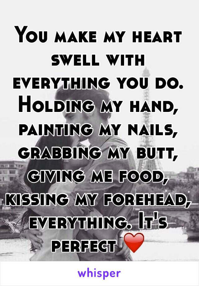 You make my heart swell with everything you do. Holding my hand, painting my nails, grabbing my butt, giving me food, kissing my forehead, everything. It's perfect ❤️