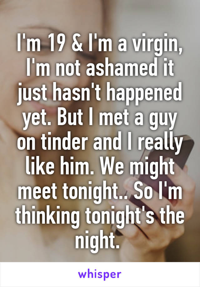 I'm 19 & I'm a virgin, I'm not ashamed it just hasn't happened yet. But I met a guy on tinder and I really like him. We might meet tonight.. So I'm thinking tonight's the night. 