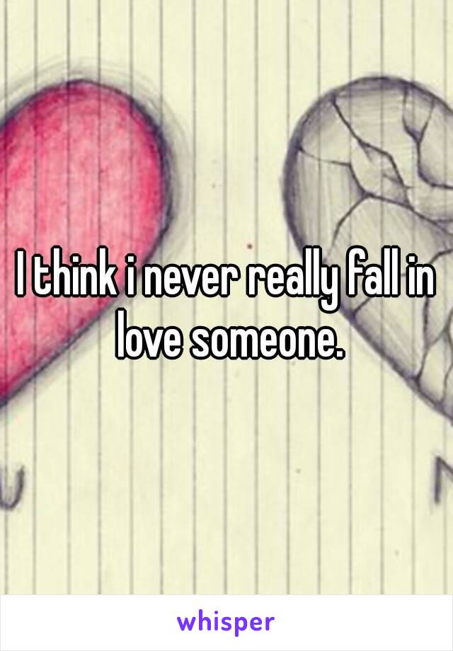 I think i never really fall in love someone.