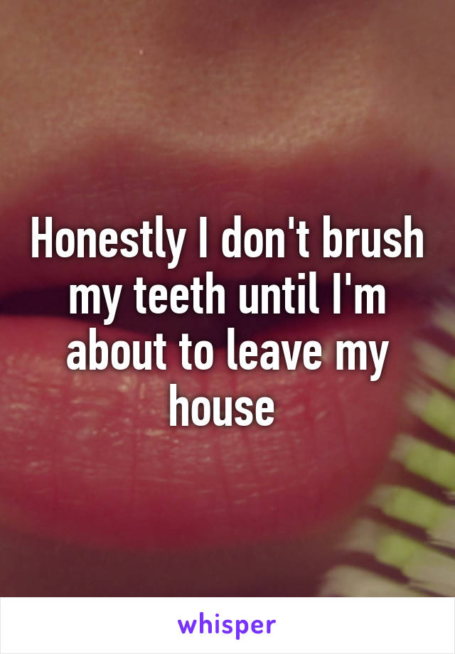 Honestly I don't brush my teeth until I'm about to leave my house 
