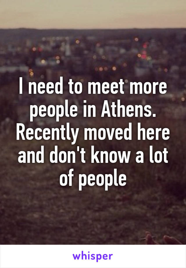 I need to meet more people in Athens. Recently moved here and don't know a lot of people
