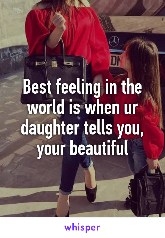 Best feeling in the world is when ur daughter tells you, your beautiful