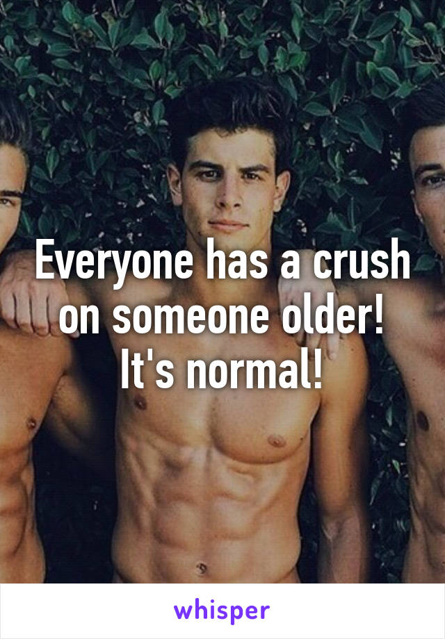 Everyone has a crush on someone older! It's normal!