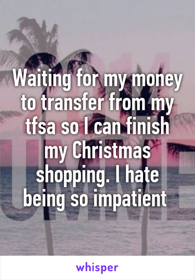 Waiting for my money to transfer from my tfsa so I can finish my Christmas shopping. I hate being so impatient 