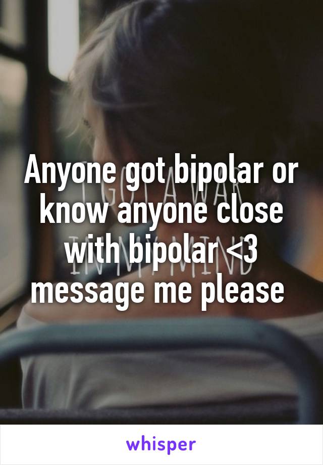 Anyone got bipolar or know anyone close with bipolar <3 message me please 