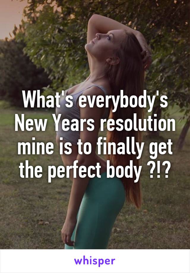 What's everybody's New Years resolution mine is to finally get the perfect body ?!?