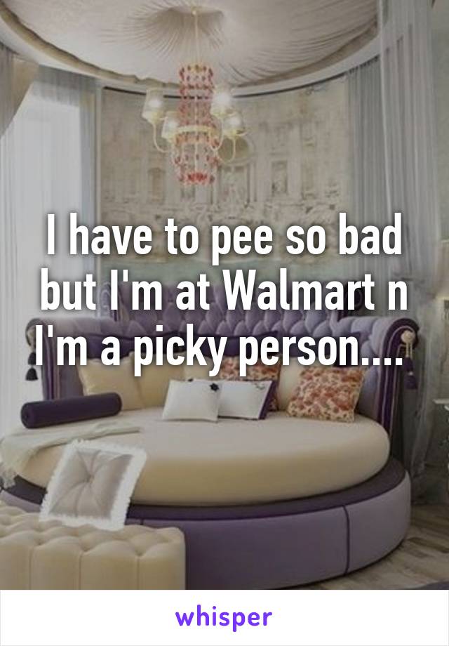 I have to pee so bad but I'm at Walmart n I'm a picky person....  