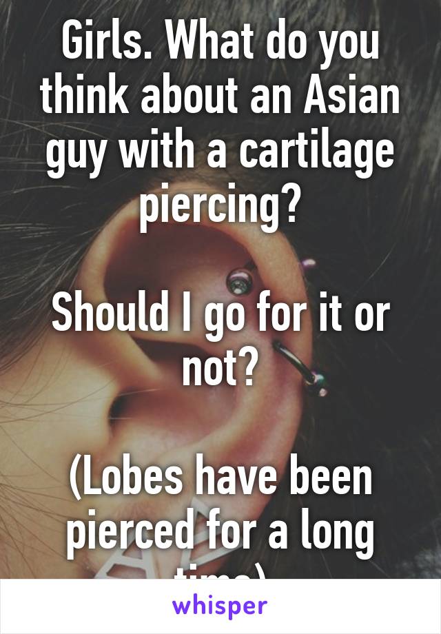 Girls. What do you think about an Asian guy with a cartilage piercing?

Should I go for it or not?

(Lobes have been pierced for a long time)