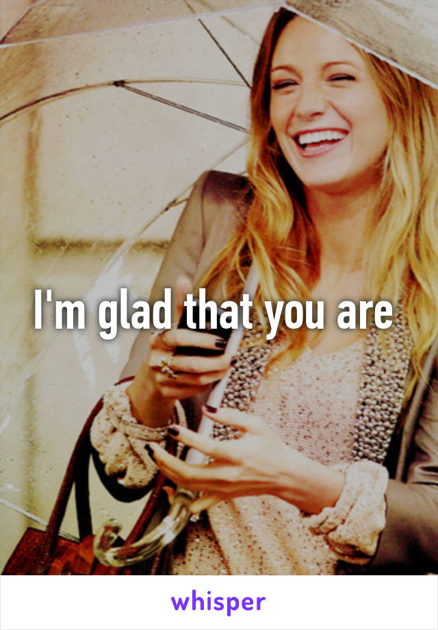 I'm glad that you are 