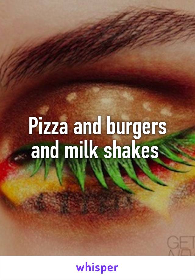 Pizza and burgers and milk shakes 