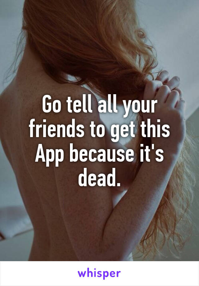 Go tell all your friends to get this App because it's dead.