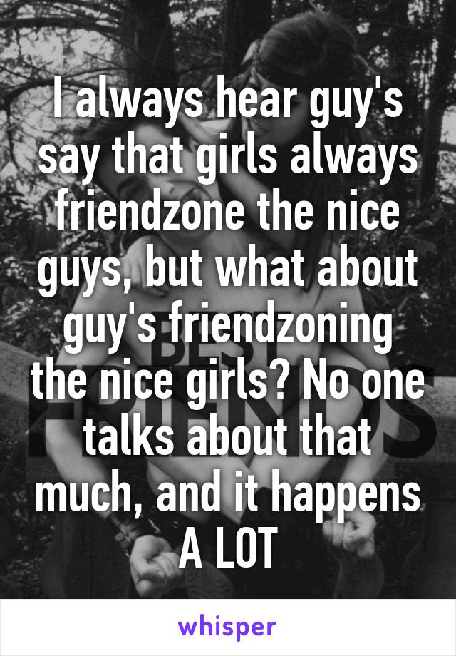 I always hear guy's say that girls always friendzone the nice guys, but what about guy's friendzoning the nice girls? No one talks about that much, and it happens A LOT