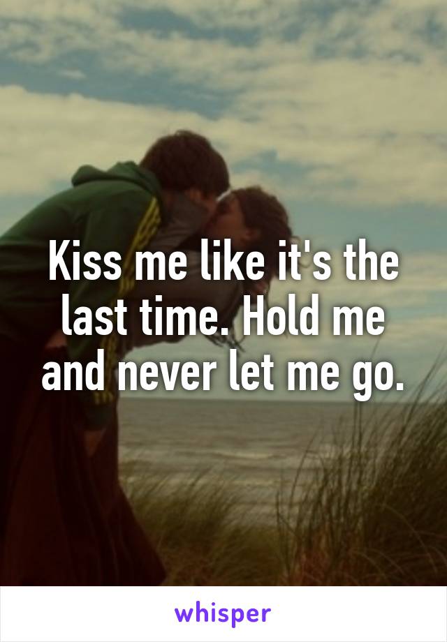 Kiss me like it's the last time. Hold me and never let me go.