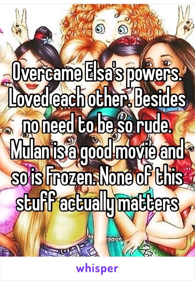 Overcame Elsa's powers. Loved each other. Besides no need to be so rude. Mulan is a good movie and so is Frozen. None of this stuff actually matters