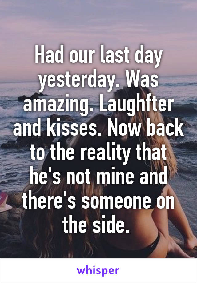 Had our last day yesterday. Was amazing. Laughfter and kisses. Now back to the reality that he's not mine and there's someone on the side. 
