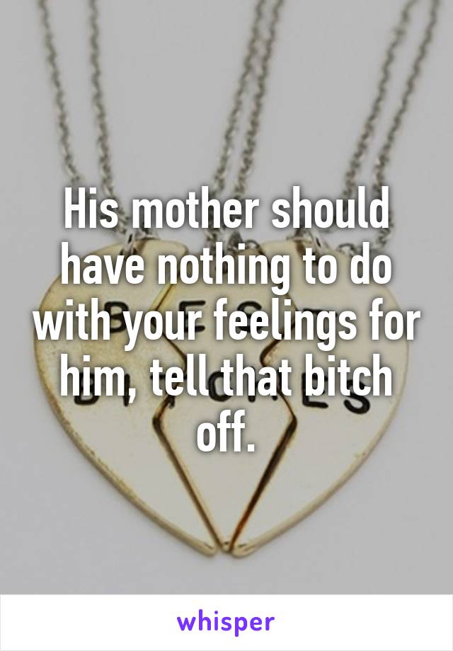 His mother should have nothing to do with your feelings for him, tell that bitch off.