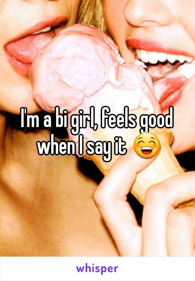 I'm a bi girl, feels good when I say it 😁