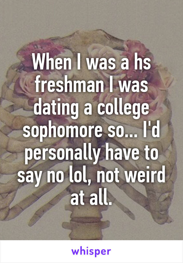 When I was a hs freshman I was dating a college sophomore so... I'd personally have to say no lol, not weird at all.