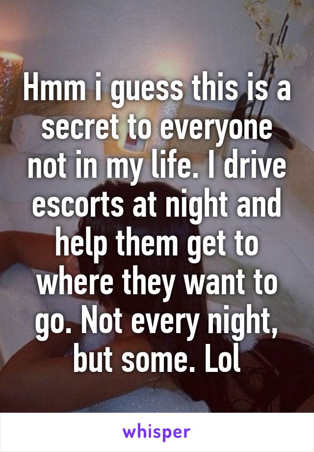 Hmm i guess this is a secret to everyone not in my life. I drive escorts at night and help them get to where they want to go. Not every night, but some. Lol