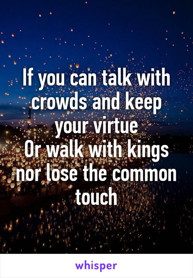 If you can talk with crowds and keep your virtue
Or walk with kings nor lose the common touch