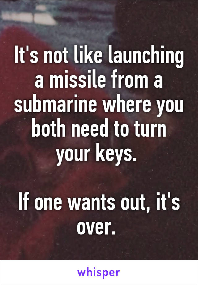 It's not like launching a missile from a submarine where you both need to turn your keys. 

If one wants out, it's over. 