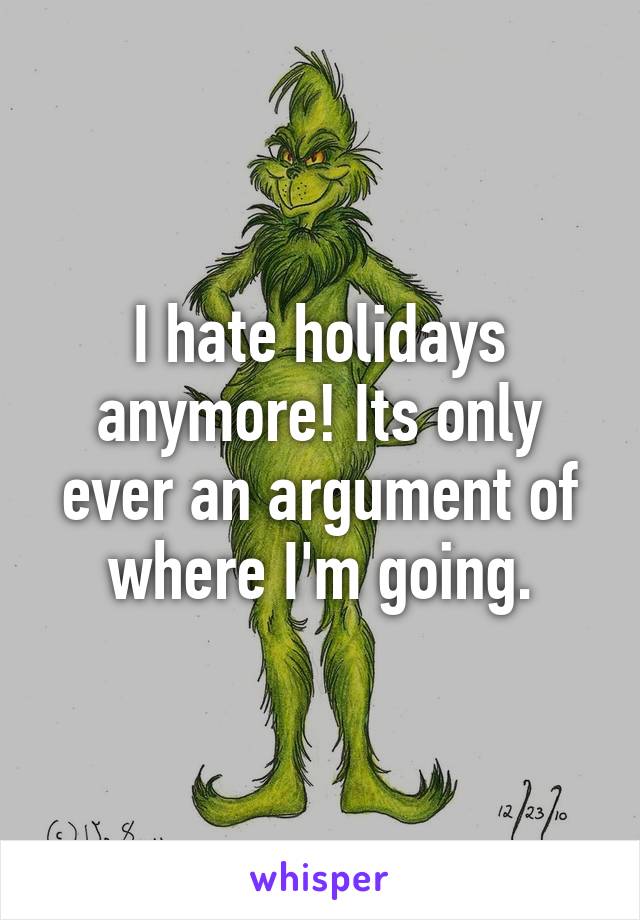 I hate holidays anymore! Its only ever an argument of where I'm going.