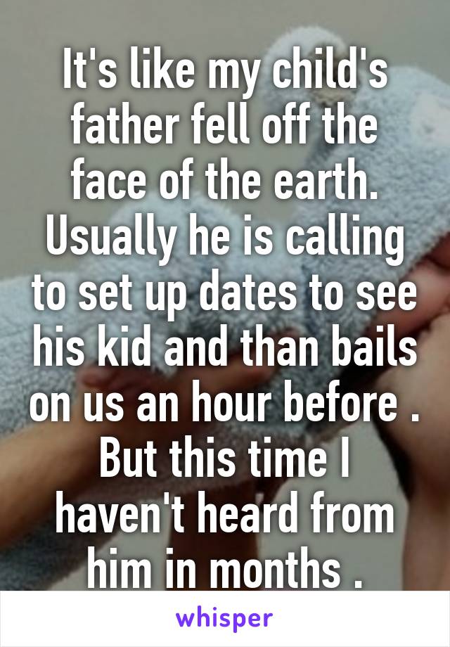 It's like my child's father fell off the face of the earth. Usually he is calling to set up dates to see his kid and than bails on us an hour before . But this time I haven't heard from him in months .