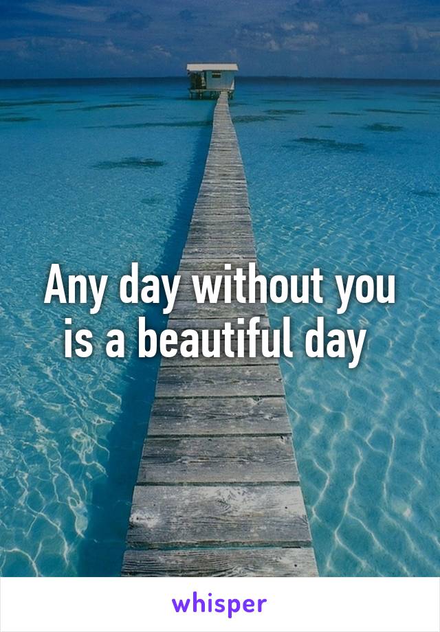Any day without you is a beautiful day 