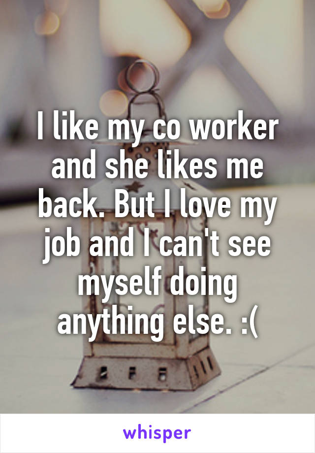 I like my co worker and she likes me back. But I love my job and I can't see myself doing anything else. :(