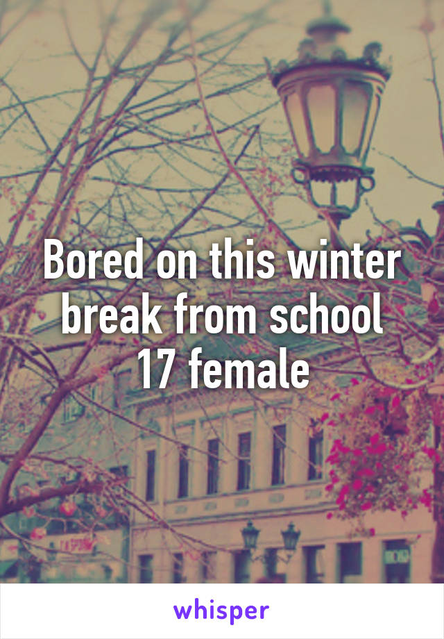 Bored on this winter break from school
17 female
