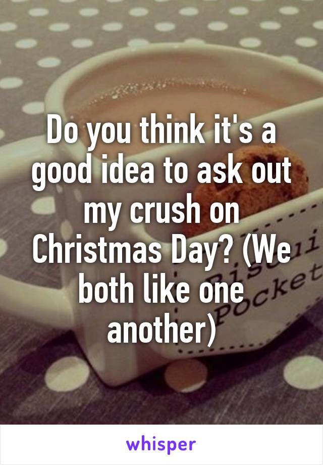Do you think it's a good idea to ask out my crush on Christmas Day? (We both like one another)