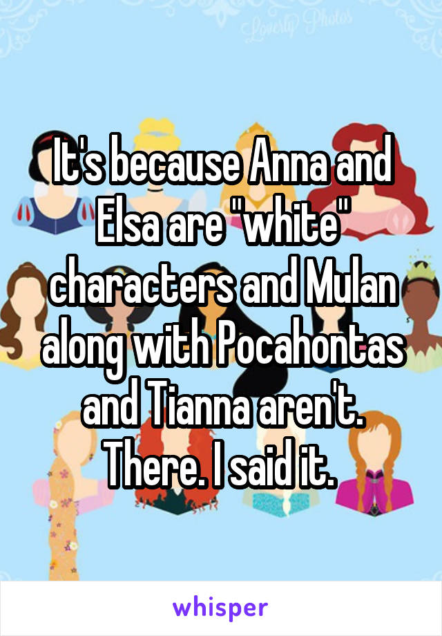 It's because Anna and Elsa are "white" characters and Mulan along with Pocahontas and Tianna aren't. There. I said it. 