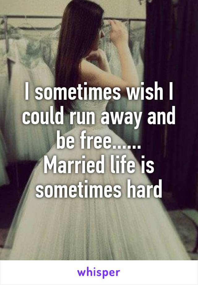 I sometimes wish I could run away and be free......
Married life is sometimes hard