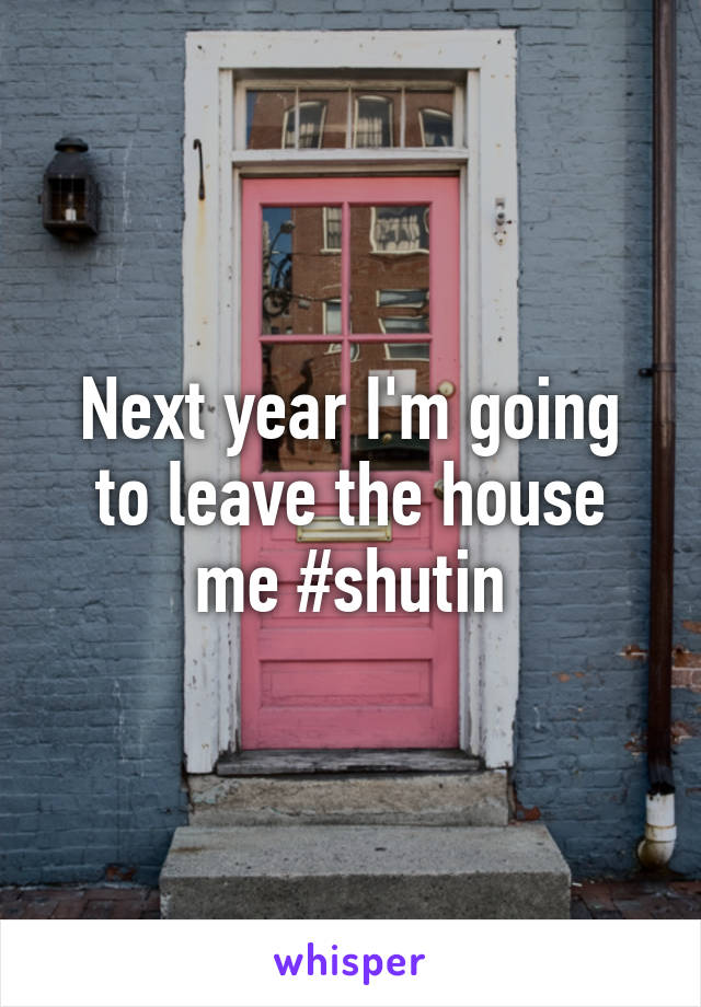 Next year I'm going to leave the house me #shutin
