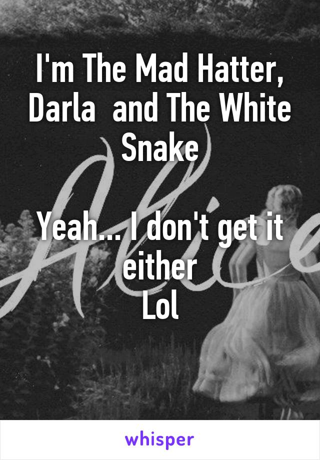 I'm The Mad Hatter, Darla  and The White Snake

Yeah... I don't get it either
Lol

