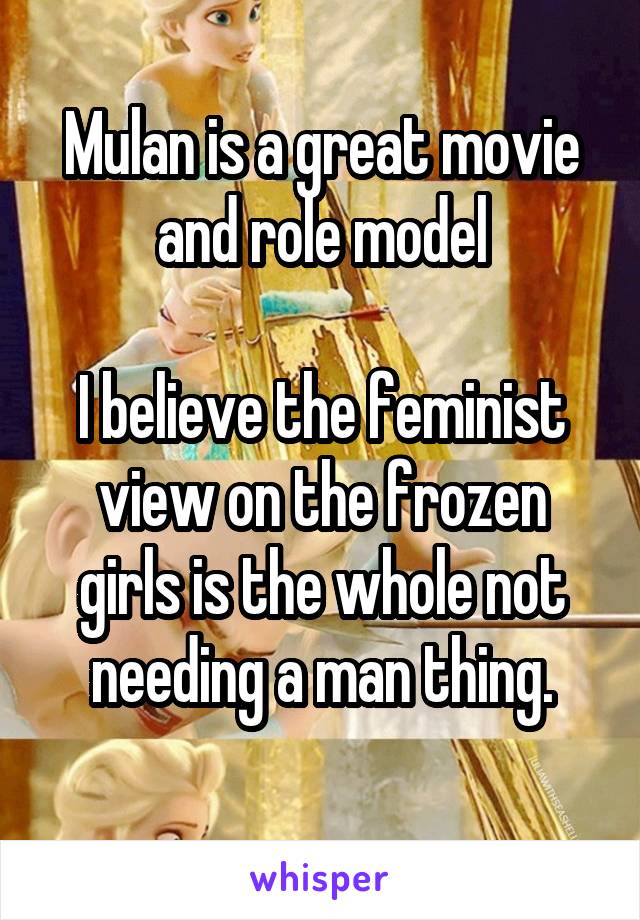 Mulan is a great movie and role model

I believe the feminist view on the frozen girls is the whole not needing a man thing.
